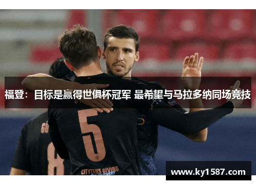 福登:目标是赢得世俱杯冠军 最希望与马拉多纳同场竞技 福登:目标是赢得世俱杯冠军 最希望与马拉多纳同场竞技