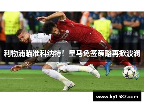 利物浦瞄准科纳特!皇马免签策略再掀波澜 利物浦瞄准科纳特!皇马免签策略再掀波澜