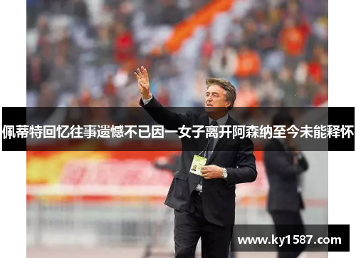 佩蒂特回忆往事遗憾不已因一女子离开阿森纳至今未能释怀 佩蒂特回忆往事遗憾不已因一女子离开阿森纳至今未能释怀