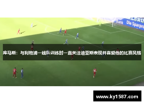 库马斯:与利物浦一线队训练时一直关注迪亚斯表现并喜爱他的比赛风格 库马斯:与利物浦一线队训练时一直关注迪亚斯表现并喜爱他的比赛风格