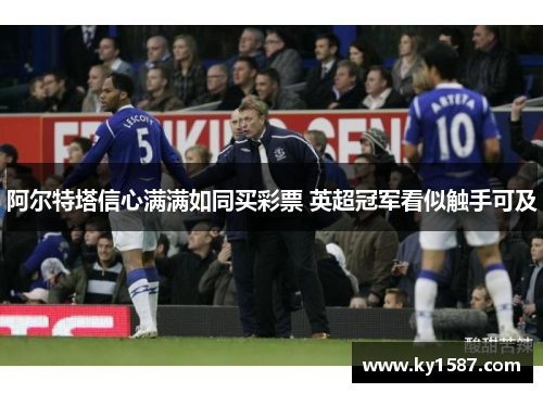 阿尔特塔信心满满如同买彩票 英超冠军看似触手可及 阿尔特塔信心满满如同买彩票 英超冠军看似触手可及