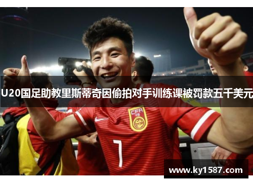 U20国足助教里斯蒂奇因偷拍对手训练课被罚款五千美元 U20国足助教里斯蒂奇因偷拍对手训练课被罚款五千美元