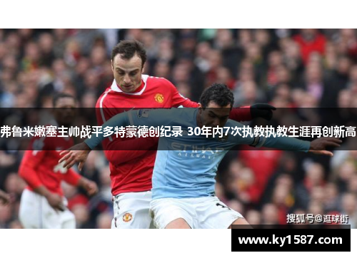 弗鲁米嫩塞主帅战平多特蒙德创纪录 30年内7次执教执教生涯再创新高 弗鲁米嫩塞主帅战平多特蒙德创纪录 30年内7次执教执教生涯再创新高