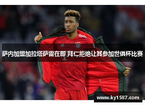 萨内加盟加拉塔萨雷在即 拜仁拒绝让其参加世俱杯比赛 萨内加盟加拉塔萨雷在即 拜仁拒绝让其参加世俱杯比赛