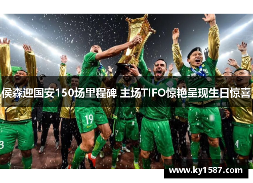侯森迎国安150场里程碑 主场TIFO惊艳呈现生日惊喜 侯森迎国安150场里程碑 主场TIFO惊艳呈现生日惊喜