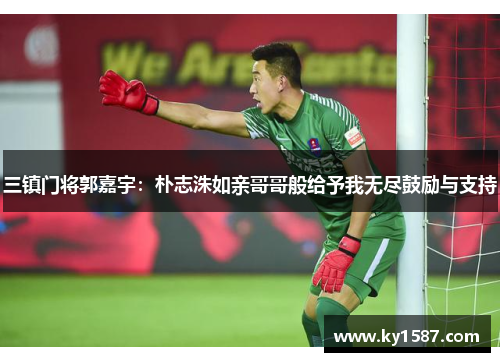 三镇门将郭嘉宇:朴志洙如亲哥哥般给予我无尽鼓励与支持 三镇门将郭嘉宇:朴志洙如亲哥哥般给予我无尽鼓励与支持