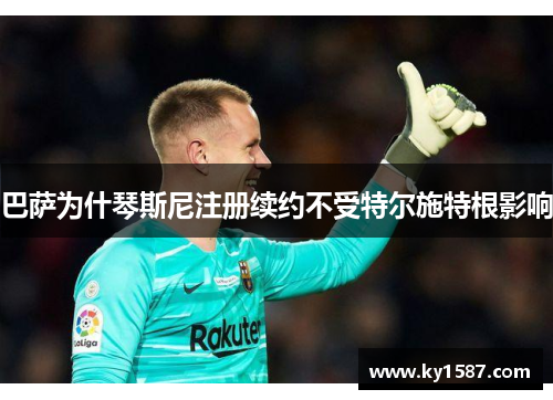 巴萨为什琴斯尼注册续约不受特尔施特根影响 巴萨为什琴斯尼注册续约不受特尔施特根影响