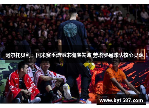 阿尔托贝利:国米赛季遗憾未彻底失败 劳塔罗是球队核心灵魂 阿尔托贝利:国米赛季遗憾未彻底失败 劳塔罗是球队核心灵魂