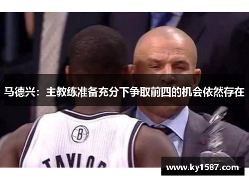 马德兴:主教练准备充分下争取前四的机会依然存在 马德兴:主教练准备充分下争取前四的机会依然存在