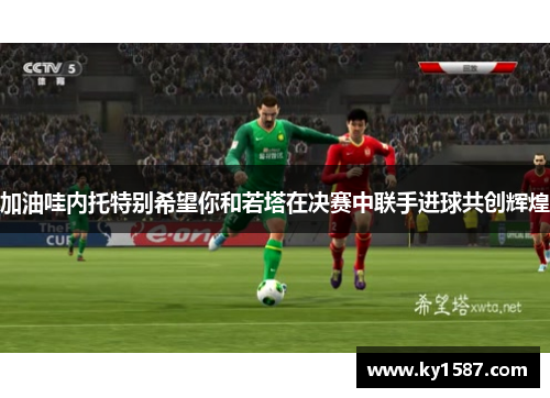 加油哇内托特别希望你和若塔在决赛中联手进球共创辉煌 加油哇内托特别希望你和若塔在决赛中联手进球共创辉煌