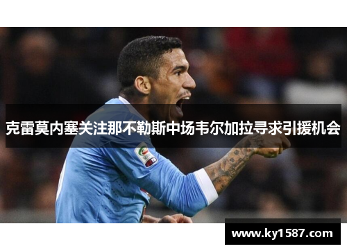 克雷莫内塞关注那不勒斯中场韦尔加拉寻求引援机会 克雷莫内塞关注那不勒斯中场韦尔加拉寻求引援机会