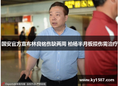 国安官方宣布林良铭伤缺两周 柏杨半月板损伤需治疗 国安官方宣布林良铭伤缺两周 柏杨半月板损伤需治疗